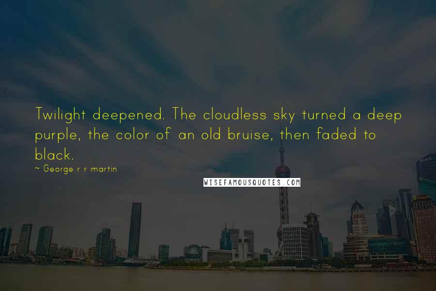 George R R Martin Quotes: Twilight deepened. The cloudless sky turned a deep purple, the color of an old bruise, then faded to black.