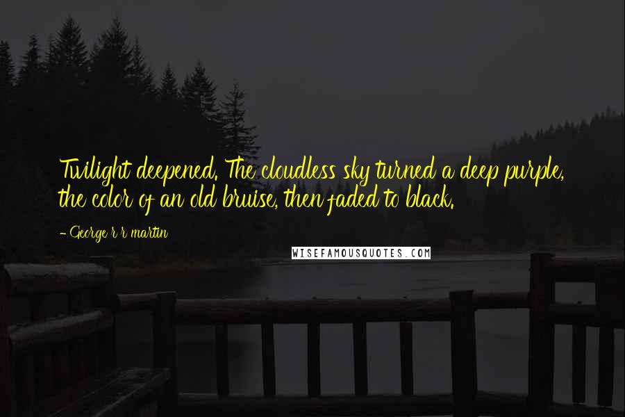 George R R Martin Quotes: Twilight deepened. The cloudless sky turned a deep purple, the color of an old bruise, then faded to black.