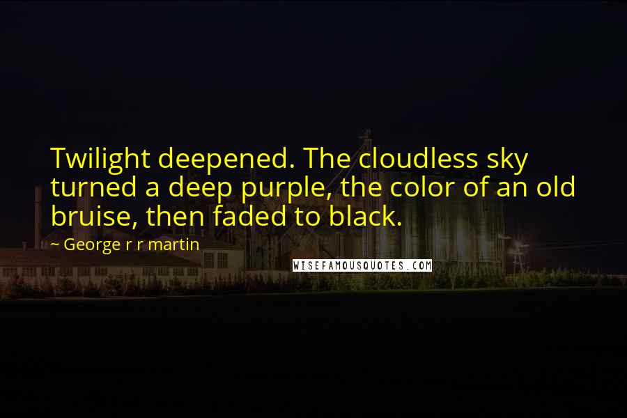 George R R Martin Quotes: Twilight deepened. The cloudless sky turned a deep purple, the color of an old bruise, then faded to black.