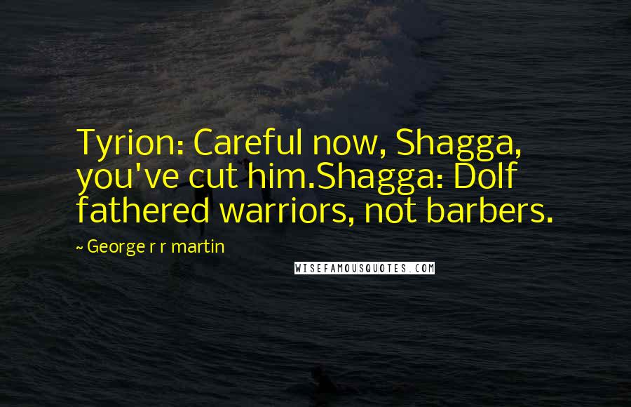 George R R Martin Quotes: Tyrion: Careful now, Shagga, you've cut him.Shagga: Dolf fathered warriors, not barbers.