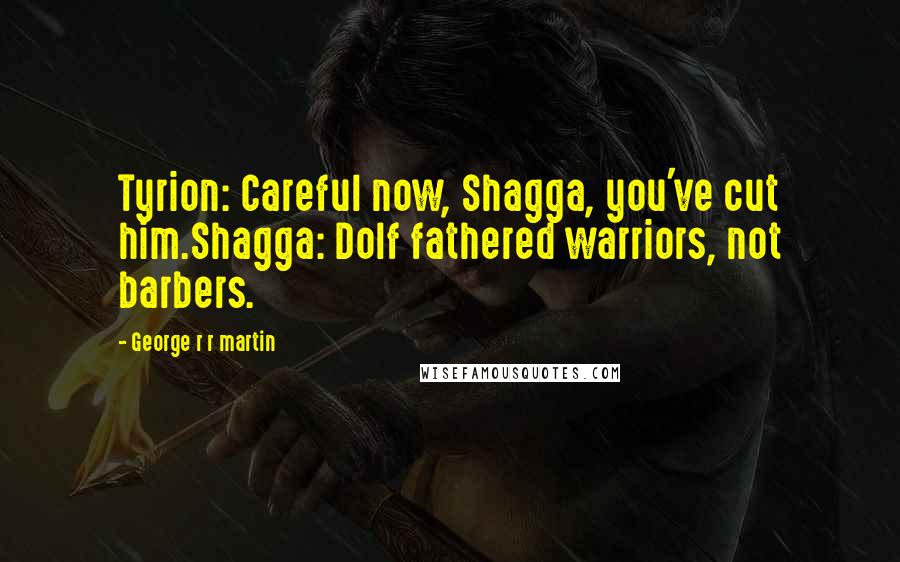 George R R Martin Quotes: Tyrion: Careful now, Shagga, you've cut him.Shagga: Dolf fathered warriors, not barbers.