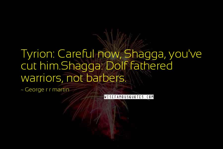 George R R Martin Quotes: Tyrion: Careful now, Shagga, you've cut him.Shagga: Dolf fathered warriors, not barbers.