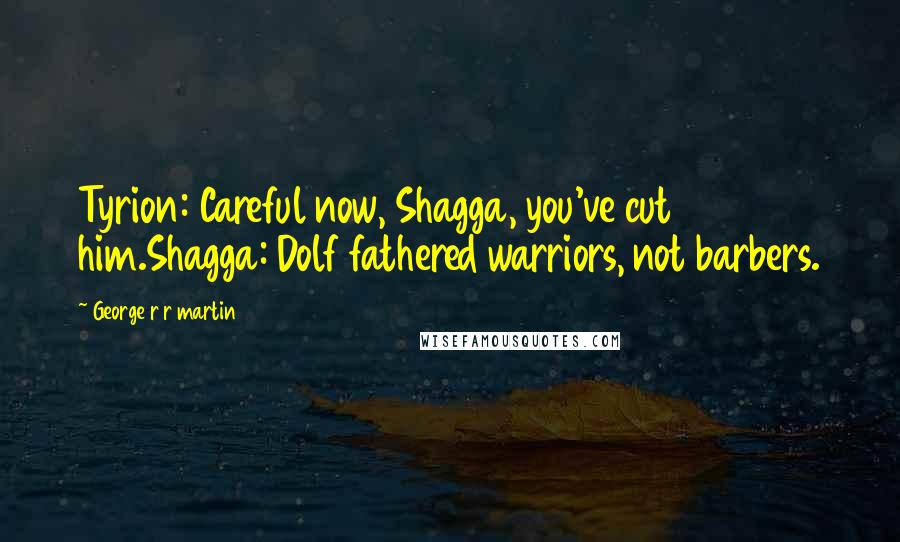 George R R Martin Quotes: Tyrion: Careful now, Shagga, you've cut him.Shagga: Dolf fathered warriors, not barbers.