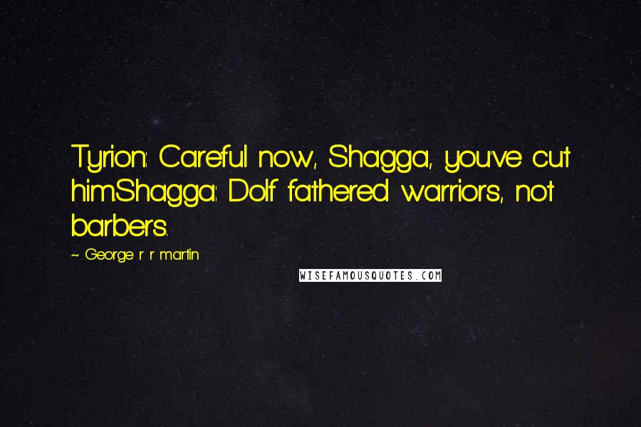 George R R Martin Quotes: Tyrion: Careful now, Shagga, you've cut him.Shagga: Dolf fathered warriors, not barbers.