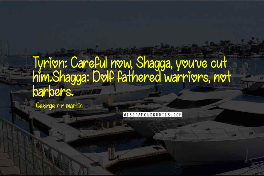 George R R Martin Quotes: Tyrion: Careful now, Shagga, you've cut him.Shagga: Dolf fathered warriors, not barbers.