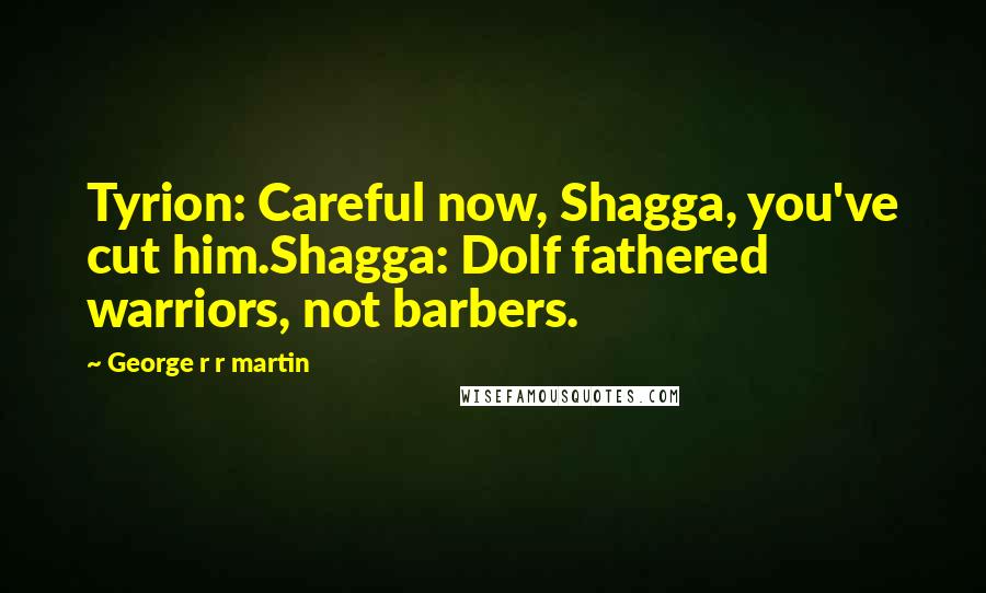 George R R Martin Quotes: Tyrion: Careful now, Shagga, you've cut him.Shagga: Dolf fathered warriors, not barbers.