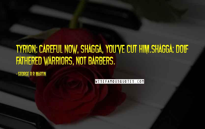 George R R Martin Quotes: Tyrion: Careful now, Shagga, you've cut him.Shagga: Dolf fathered warriors, not barbers.