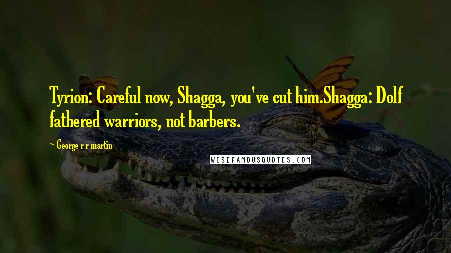 George R R Martin Quotes: Tyrion: Careful now, Shagga, you've cut him.Shagga: Dolf fathered warriors, not barbers.