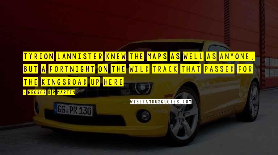 George R R Martin Quotes: Tyrion Lannister knew the maps as well as anyone, but a fortnight on the wild track that passed for the kingsroad up here