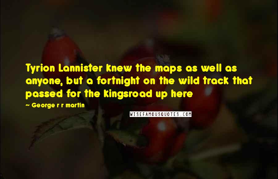 George R R Martin Quotes: Tyrion Lannister knew the maps as well as anyone, but a fortnight on the wild track that passed for the kingsroad up here