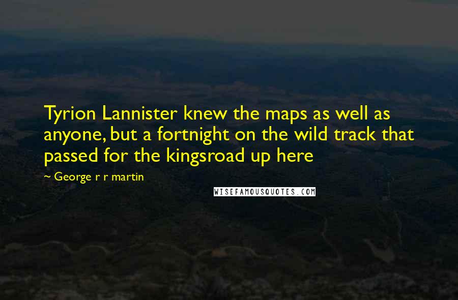 George R R Martin Quotes: Tyrion Lannister knew the maps as well as anyone, but a fortnight on the wild track that passed for the kingsroad up here