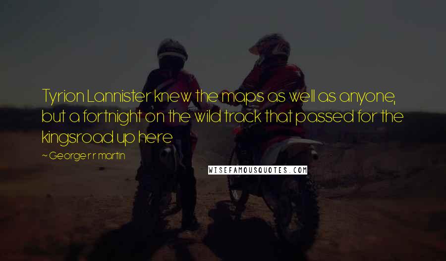 George R R Martin Quotes: Tyrion Lannister knew the maps as well as anyone, but a fortnight on the wild track that passed for the kingsroad up here