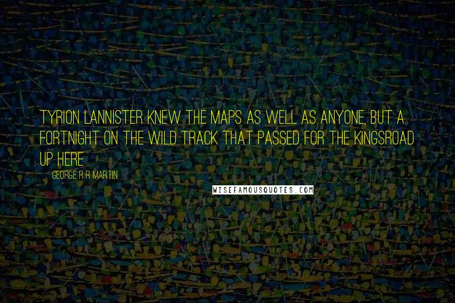 George R R Martin Quotes: Tyrion Lannister knew the maps as well as anyone, but a fortnight on the wild track that passed for the kingsroad up here