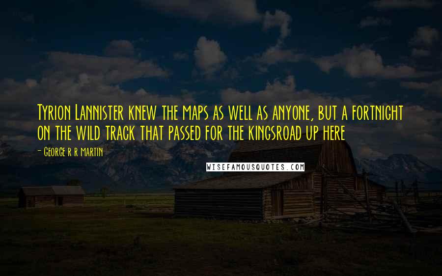 George R R Martin Quotes: Tyrion Lannister knew the maps as well as anyone, but a fortnight on the wild track that passed for the kingsroad up here