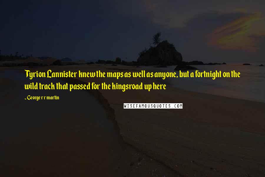 George R R Martin Quotes: Tyrion Lannister knew the maps as well as anyone, but a fortnight on the wild track that passed for the kingsroad up here