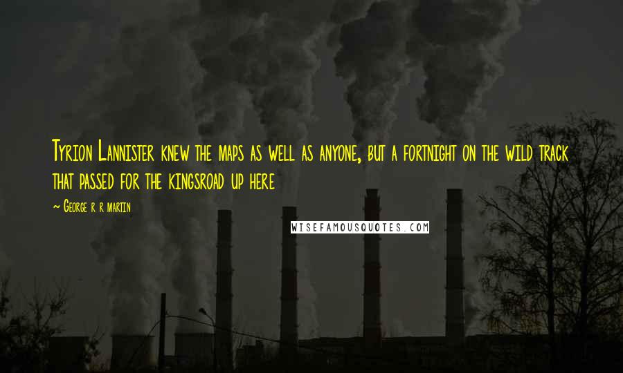 George R R Martin Quotes: Tyrion Lannister knew the maps as well as anyone, but a fortnight on the wild track that passed for the kingsroad up here