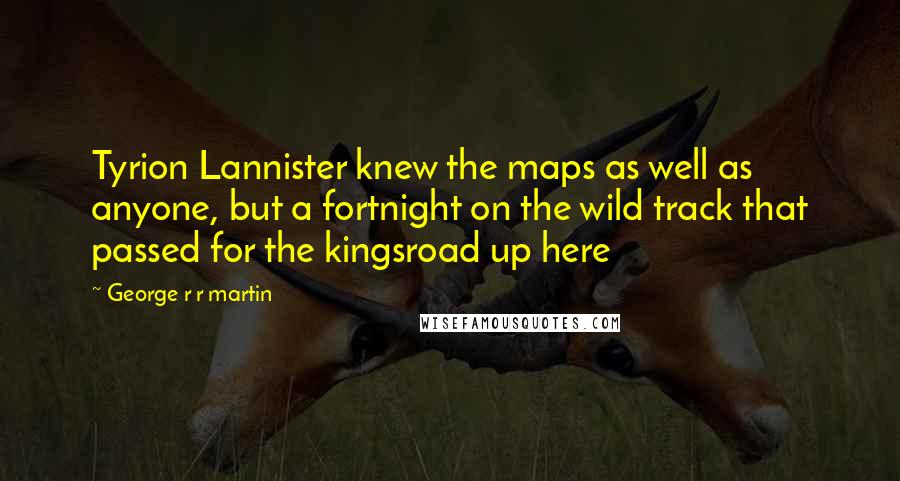 George R R Martin Quotes: Tyrion Lannister knew the maps as well as anyone, but a fortnight on the wild track that passed for the kingsroad up here