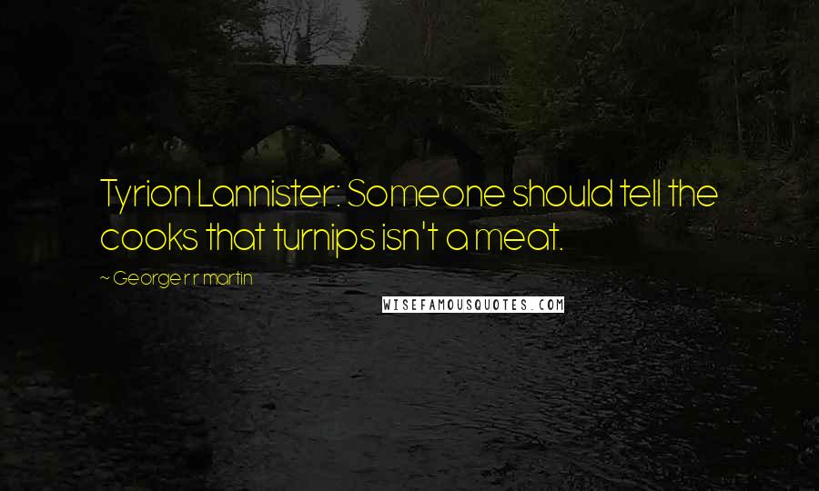 George R R Martin Quotes: Tyrion Lannister: Someone should tell the cooks that turnips isn't a meat.