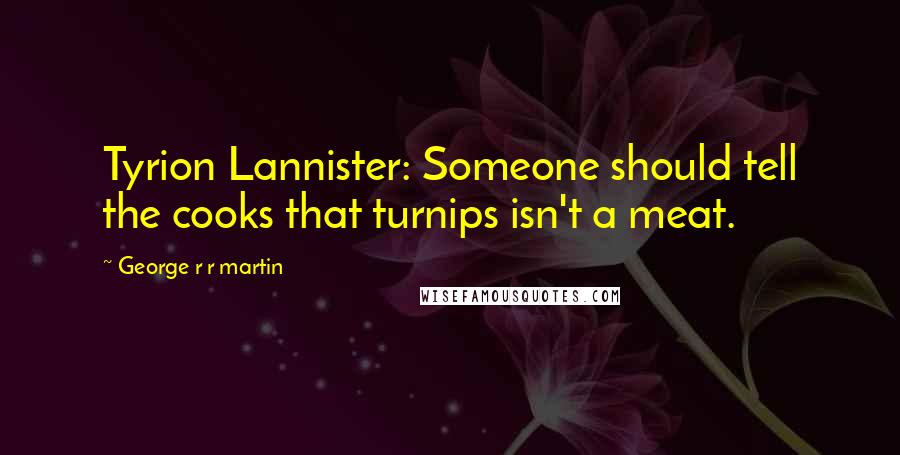 George R R Martin Quotes: Tyrion Lannister: Someone should tell the cooks that turnips isn't a meat.