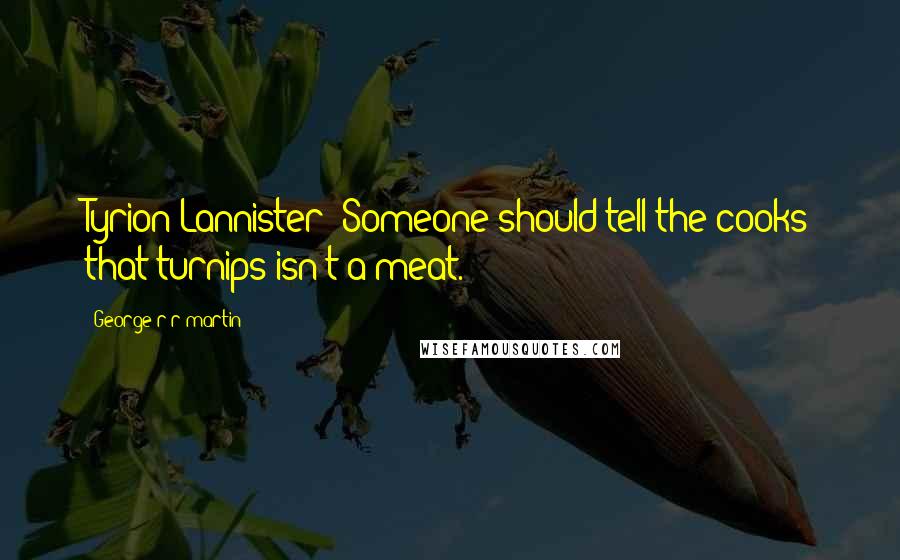 George R R Martin Quotes: Tyrion Lannister: Someone should tell the cooks that turnips isn't a meat.