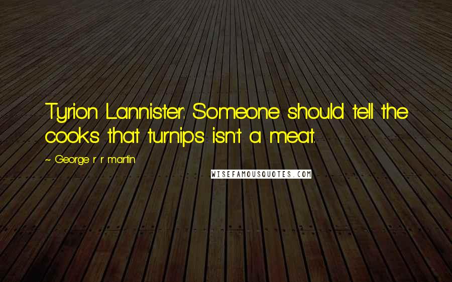 George R R Martin Quotes: Tyrion Lannister: Someone should tell the cooks that turnips isn't a meat.
