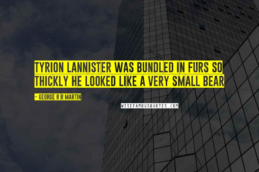 George R R Martin Quotes: Tyrion Lannister was bundled in furs so thickly he looked like a very small bear