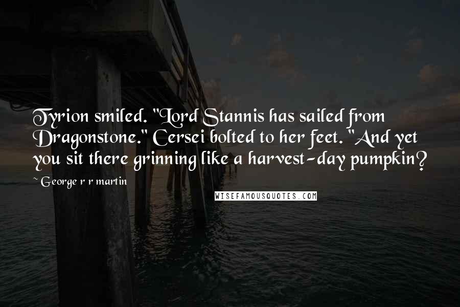 George R R Martin Quotes: Tyrion smiled. "Lord Stannis has sailed from Dragonstone." Cersei bolted to her feet. "And yet you sit there grinning like a harvest-day pumpkin?
