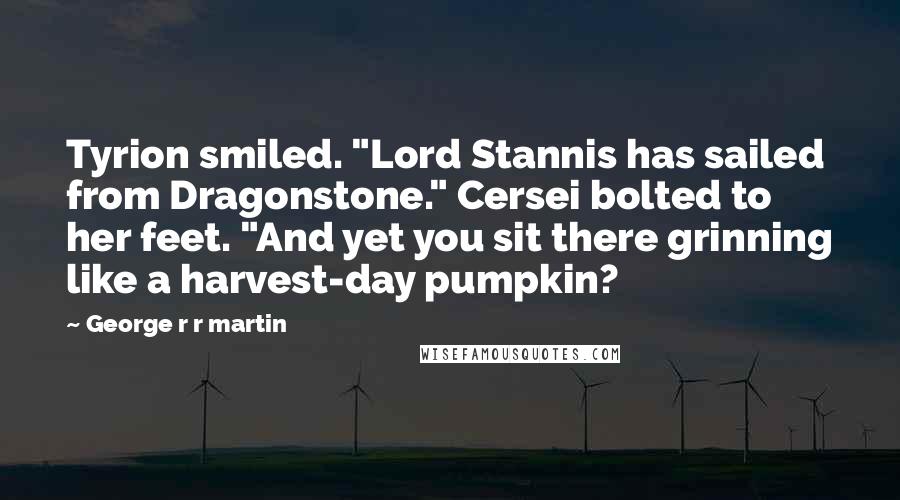 George R R Martin Quotes: Tyrion smiled. "Lord Stannis has sailed from Dragonstone." Cersei bolted to her feet. "And yet you sit there grinning like a harvest-day pumpkin?