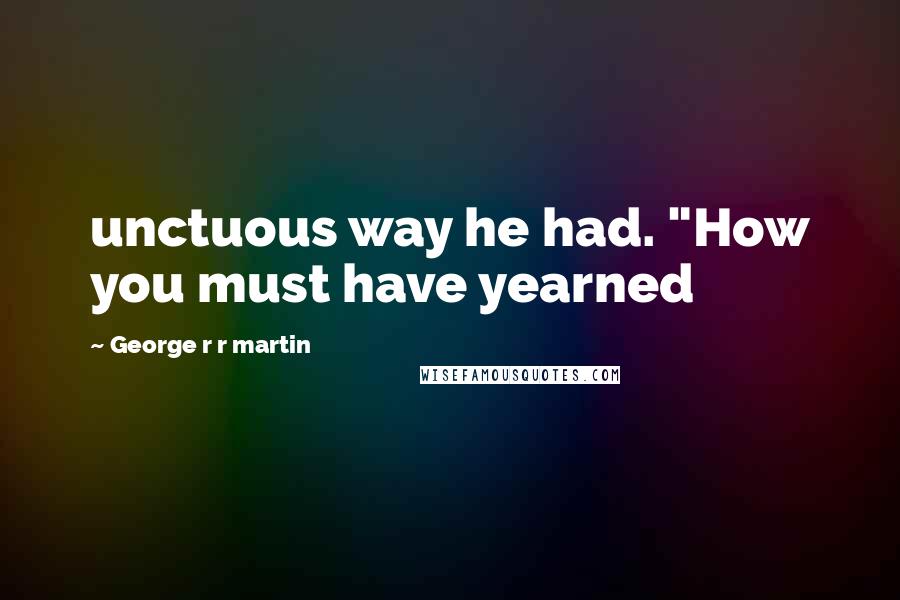 George R R Martin Quotes: unctuous way he had. "How you must have yearned