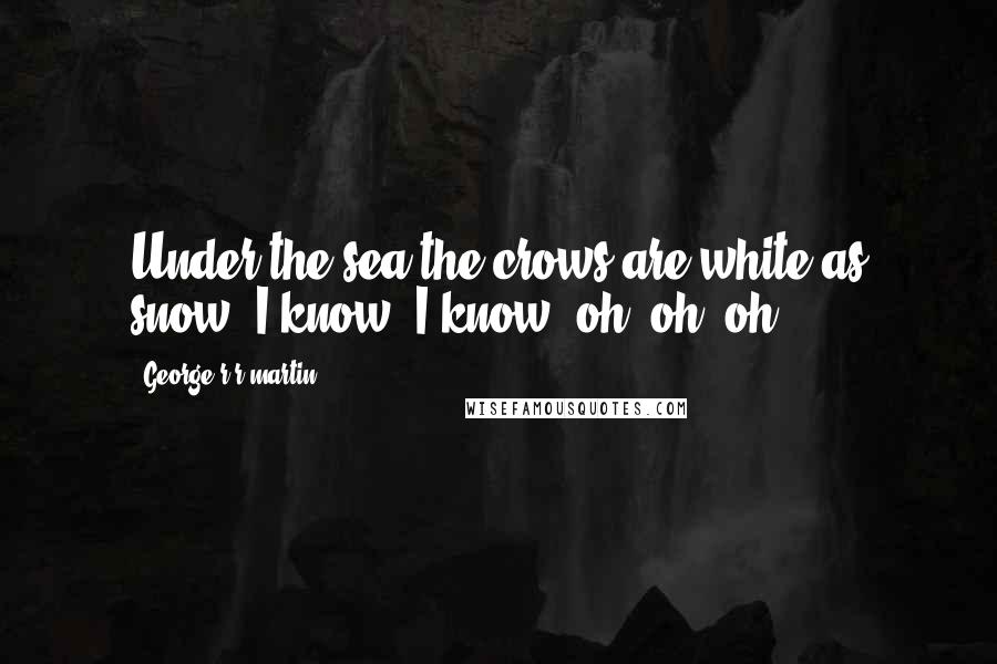 George R R Martin Quotes: Under the sea the crows are white as snow, I know, I know, oh, oh, oh.