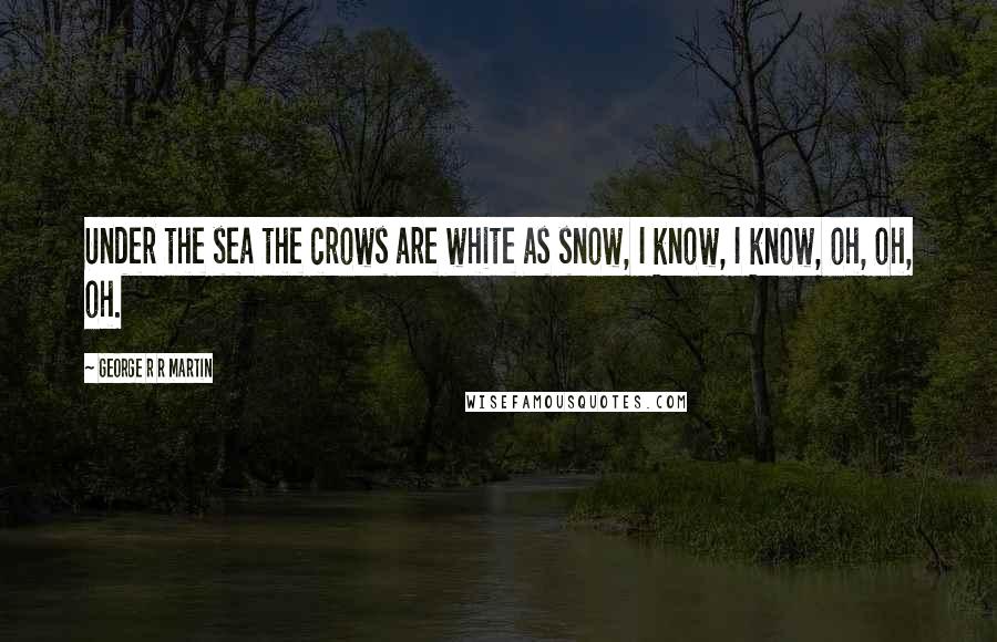 George R R Martin Quotes: Under the sea the crows are white as snow, I know, I know, oh, oh, oh.