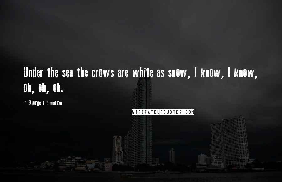 George R R Martin Quotes: Under the sea the crows are white as snow, I know, I know, oh, oh, oh.