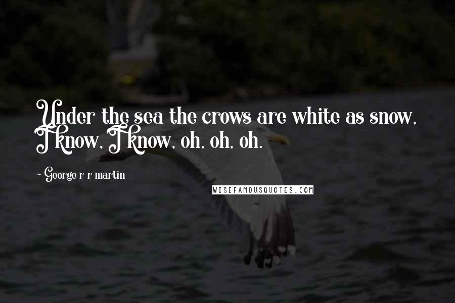 George R R Martin Quotes: Under the sea the crows are white as snow, I know, I know, oh, oh, oh.