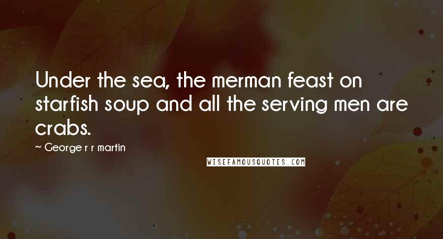 George R R Martin Quotes: Under the sea, the merman feast on starfish soup and all the serving men are crabs.