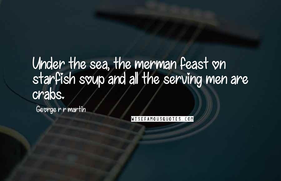 George R R Martin Quotes: Under the sea, the merman feast on starfish soup and all the serving men are crabs.