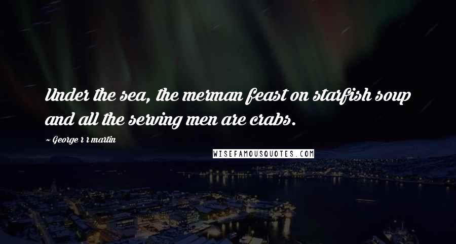 George R R Martin Quotes: Under the sea, the merman feast on starfish soup and all the serving men are crabs.