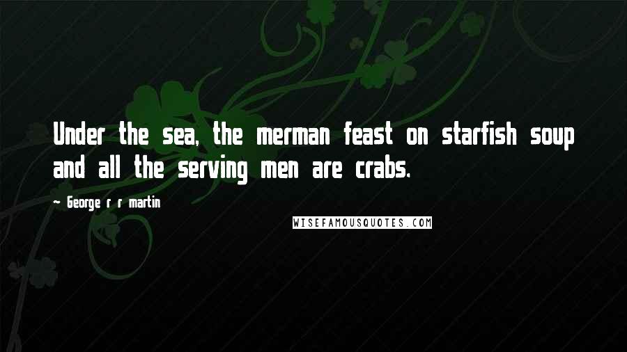 George R R Martin Quotes: Under the sea, the merman feast on starfish soup and all the serving men are crabs.