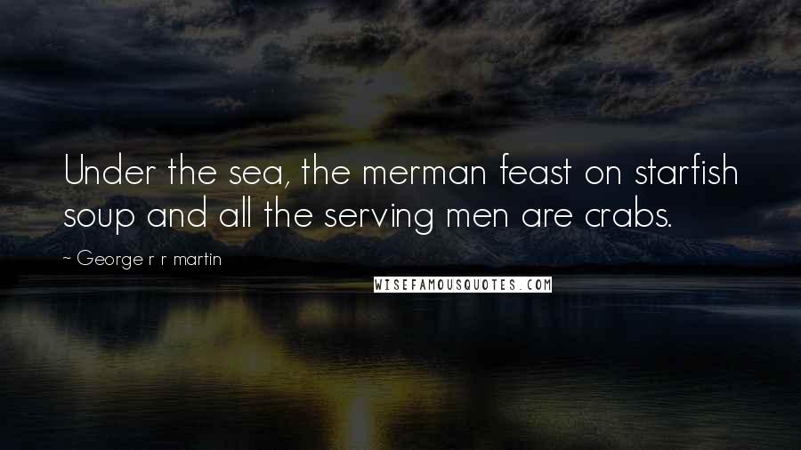 George R R Martin Quotes: Under the sea, the merman feast on starfish soup and all the serving men are crabs.