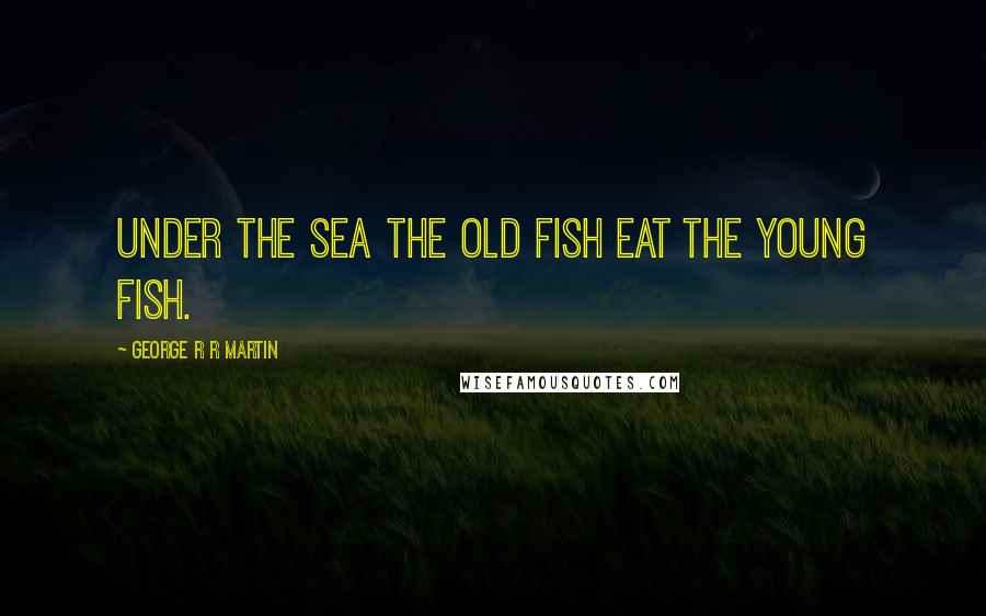 George R R Martin Quotes: Under the sea the old fish eat the young fish.