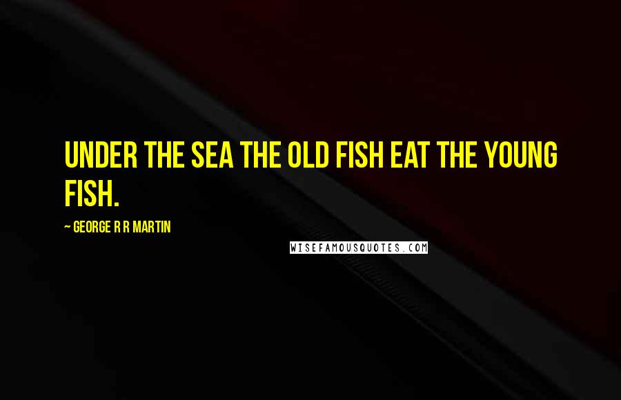 George R R Martin Quotes: Under the sea the old fish eat the young fish.