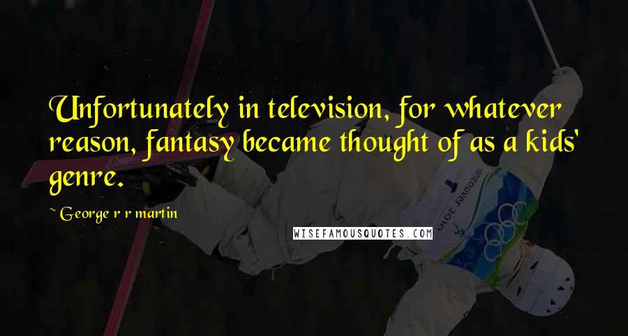 George R R Martin Quotes: Unfortunately in television, for whatever reason, fantasy became thought of as a kids' genre.