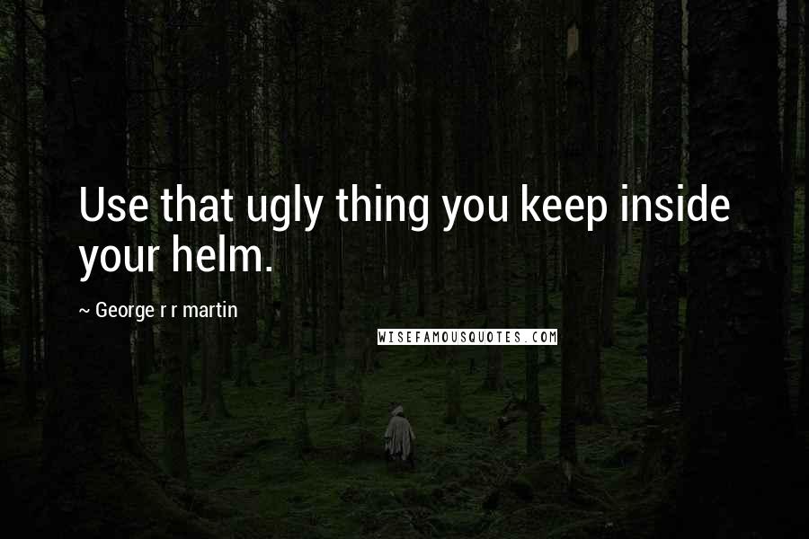 George R R Martin Quotes: Use that ugly thing you keep inside your helm.