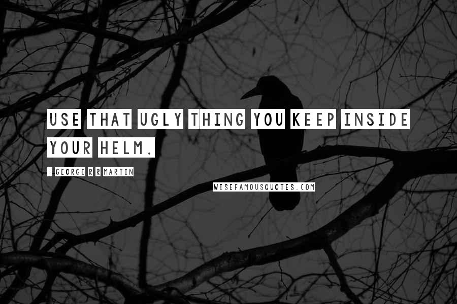 George R R Martin Quotes: Use that ugly thing you keep inside your helm.