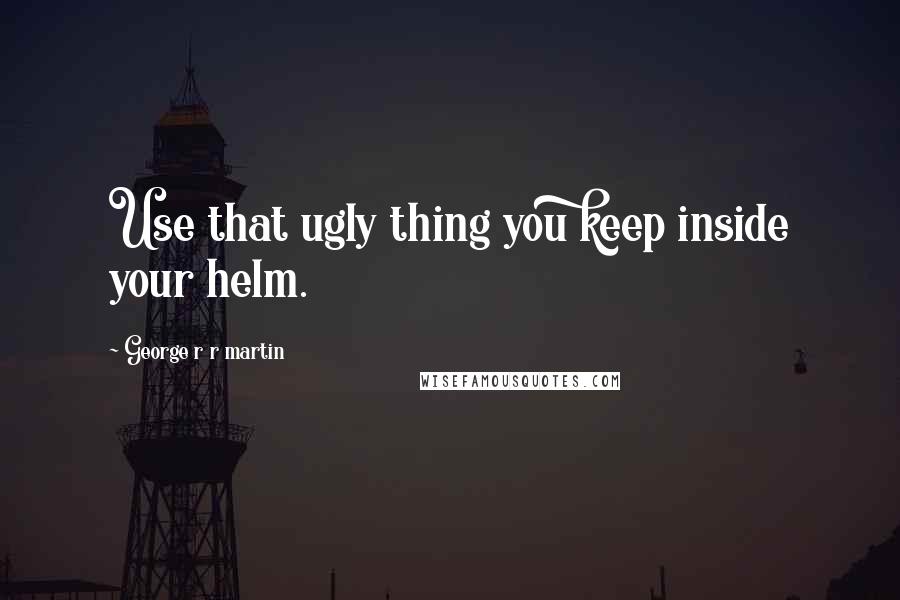 George R R Martin Quotes: Use that ugly thing you keep inside your helm.