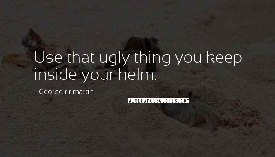 George R R Martin Quotes: Use that ugly thing you keep inside your helm.