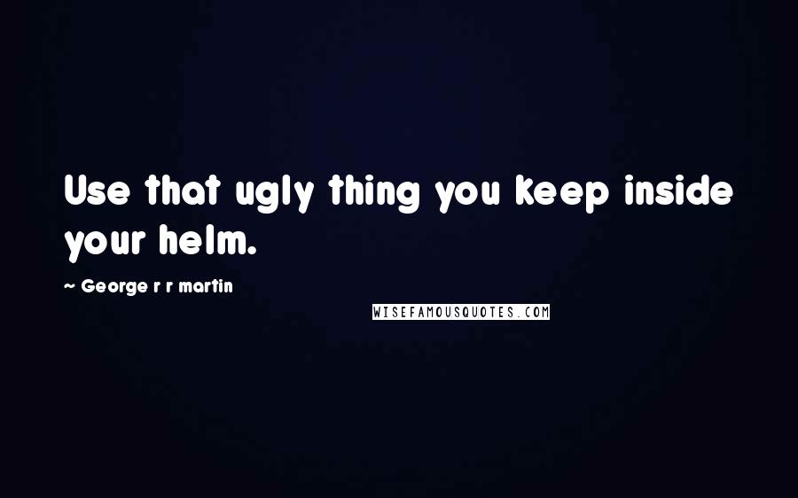 George R R Martin Quotes: Use that ugly thing you keep inside your helm.