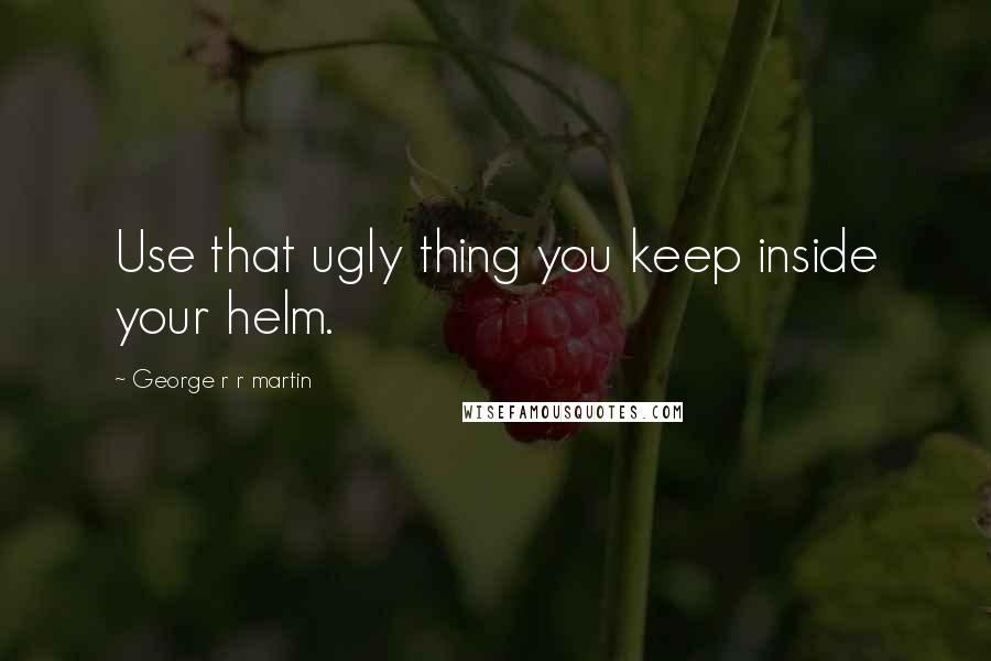 George R R Martin Quotes: Use that ugly thing you keep inside your helm.