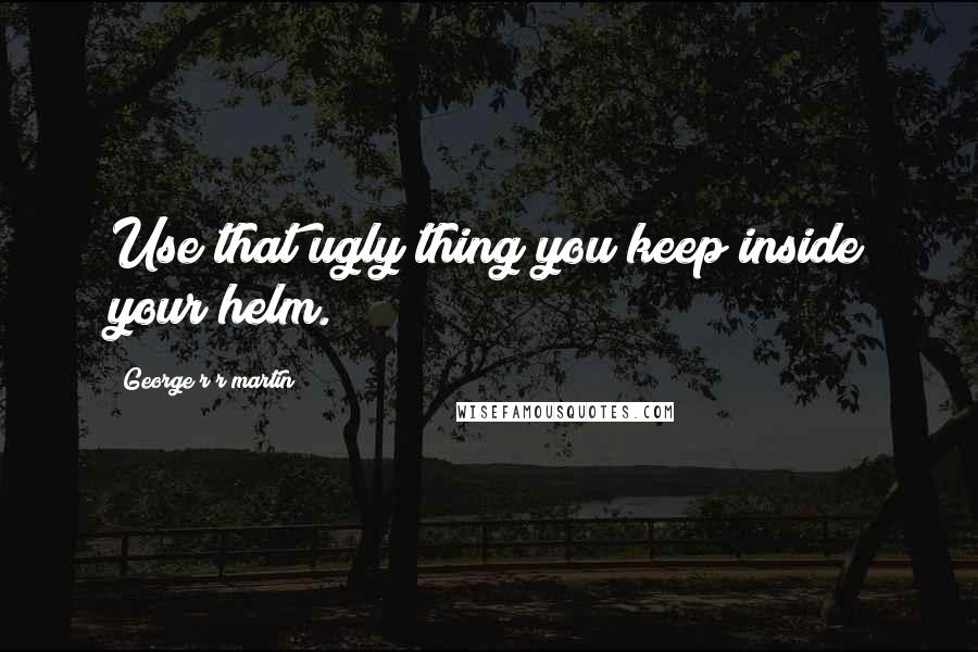 George R R Martin Quotes: Use that ugly thing you keep inside your helm.