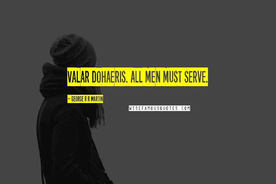 George R R Martin Quotes: Valar Dohaeris. All men must serve.