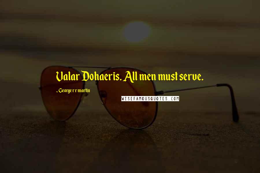 George R R Martin Quotes: Valar Dohaeris. All men must serve.